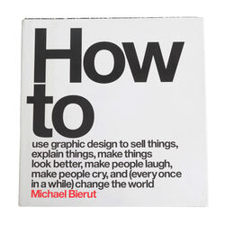 How to Use Graphic Design to Sell Things, Explain Things, Make Things Look Better, Make People Laugh, Make People Cry, and (Every Once in a While) Change the World